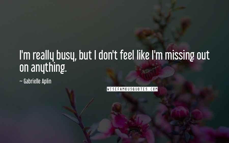 Gabrielle Aplin Quotes: I'm really busy, but I don't feel like I'm missing out on anything.