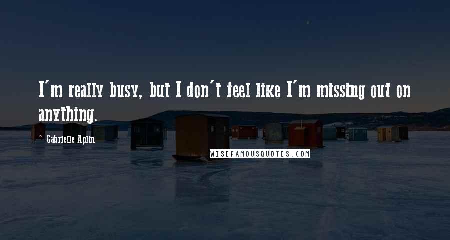 Gabrielle Aplin Quotes: I'm really busy, but I don't feel like I'm missing out on anything.