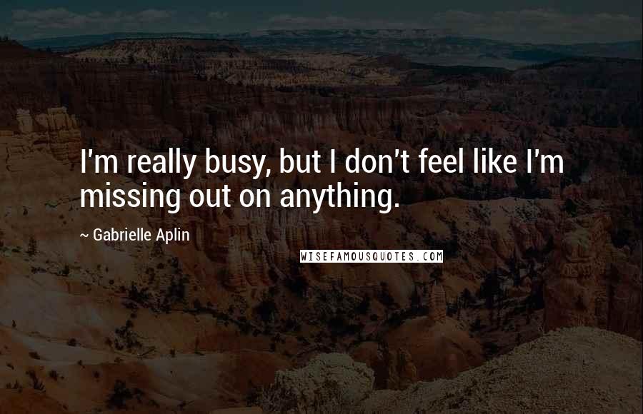 Gabrielle Aplin Quotes: I'm really busy, but I don't feel like I'm missing out on anything.