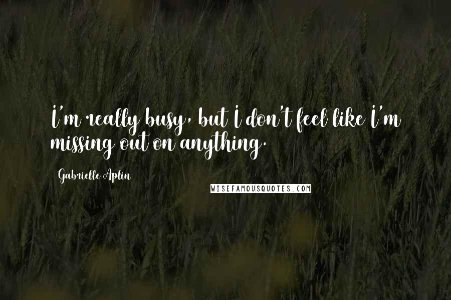 Gabrielle Aplin Quotes: I'm really busy, but I don't feel like I'm missing out on anything.