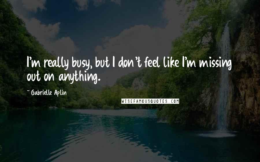 Gabrielle Aplin Quotes: I'm really busy, but I don't feel like I'm missing out on anything.