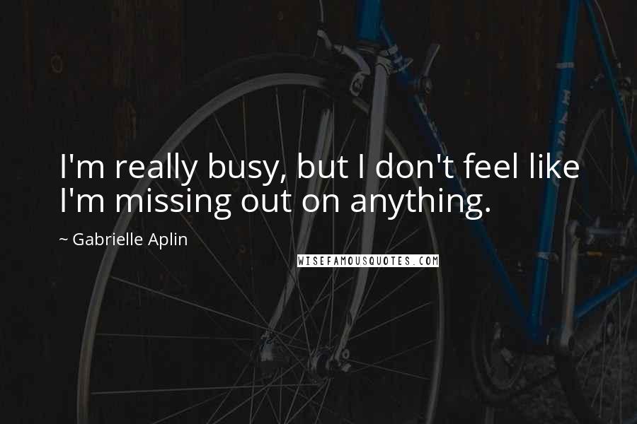 Gabrielle Aplin Quotes: I'm really busy, but I don't feel like I'm missing out on anything.