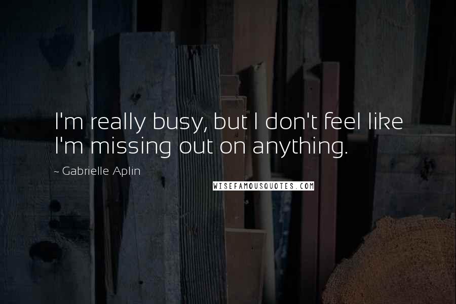 Gabrielle Aplin Quotes: I'm really busy, but I don't feel like I'm missing out on anything.