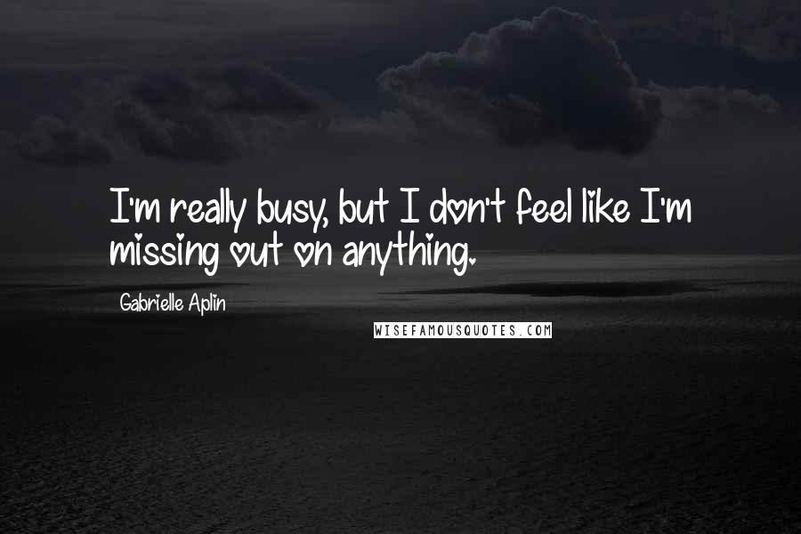 Gabrielle Aplin Quotes: I'm really busy, but I don't feel like I'm missing out on anything.