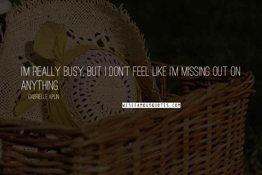 Gabrielle Aplin Quotes: I'm really busy, but I don't feel like I'm missing out on anything.