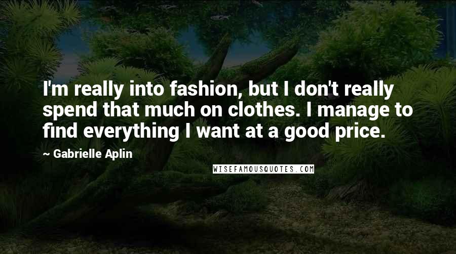 Gabrielle Aplin Quotes: I'm really into fashion, but I don't really spend that much on clothes. I manage to find everything I want at a good price.