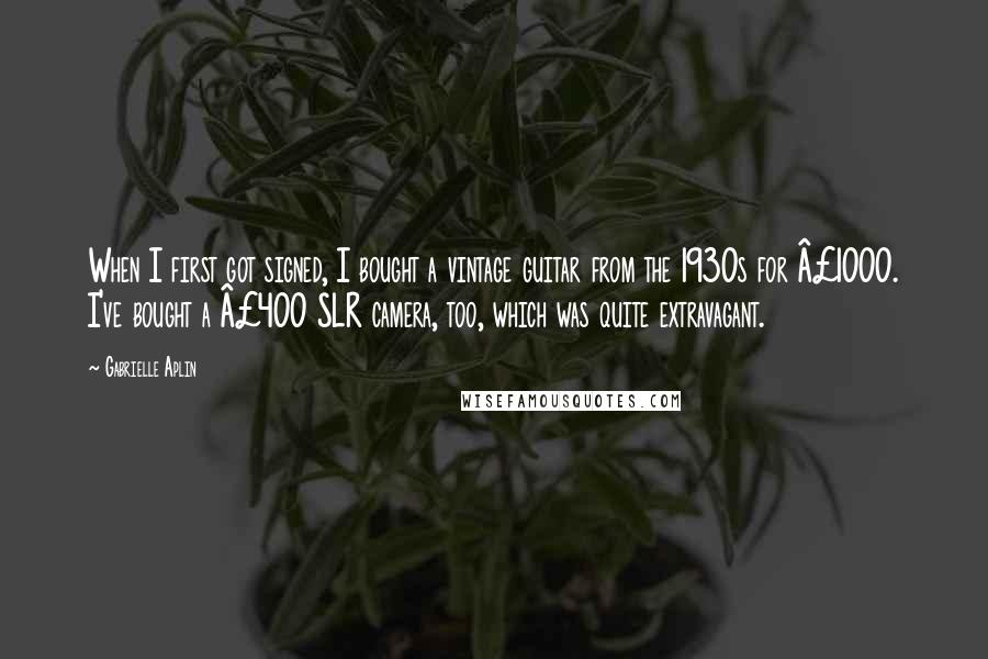 Gabrielle Aplin Quotes: When I first got signed, I bought a vintage guitar from the 1930s for Â£1000. I've bought a Â£400 SLR camera, too, which was quite extravagant.