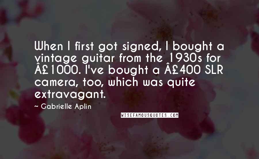 Gabrielle Aplin Quotes: When I first got signed, I bought a vintage guitar from the 1930s for Â£1000. I've bought a Â£400 SLR camera, too, which was quite extravagant.