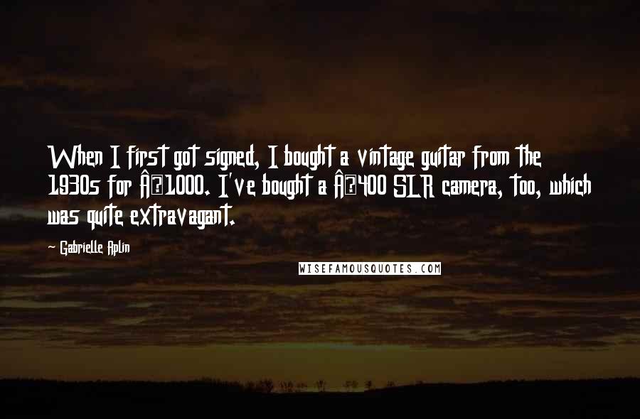 Gabrielle Aplin Quotes: When I first got signed, I bought a vintage guitar from the 1930s for Â£1000. I've bought a Â£400 SLR camera, too, which was quite extravagant.