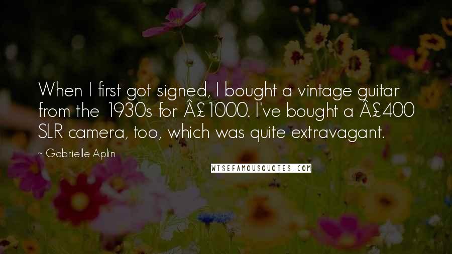 Gabrielle Aplin Quotes: When I first got signed, I bought a vintage guitar from the 1930s for Â£1000. I've bought a Â£400 SLR camera, too, which was quite extravagant.