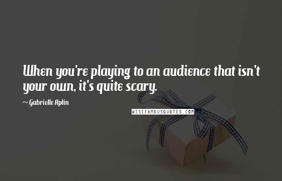 Gabrielle Aplin Quotes: When you're playing to an audience that isn't your own, it's quite scary.