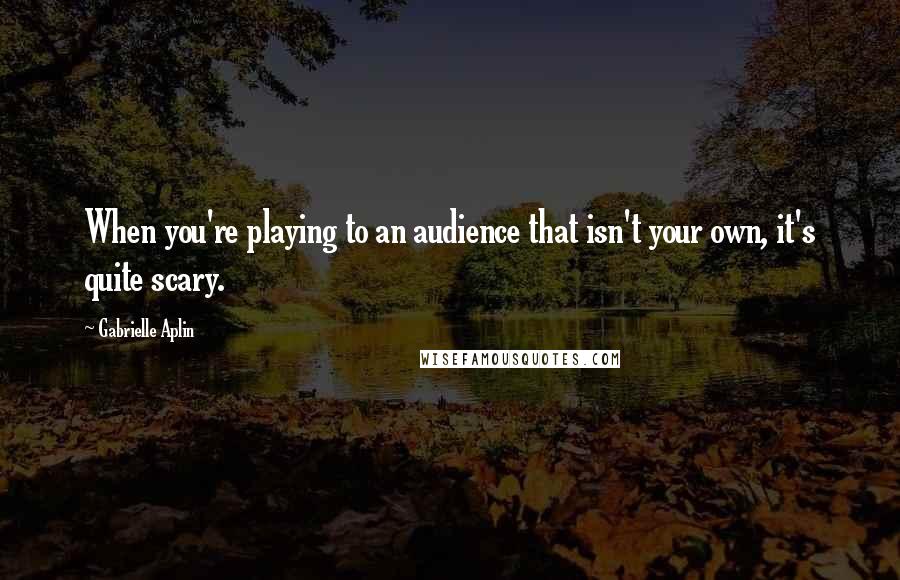 Gabrielle Aplin Quotes: When you're playing to an audience that isn't your own, it's quite scary.