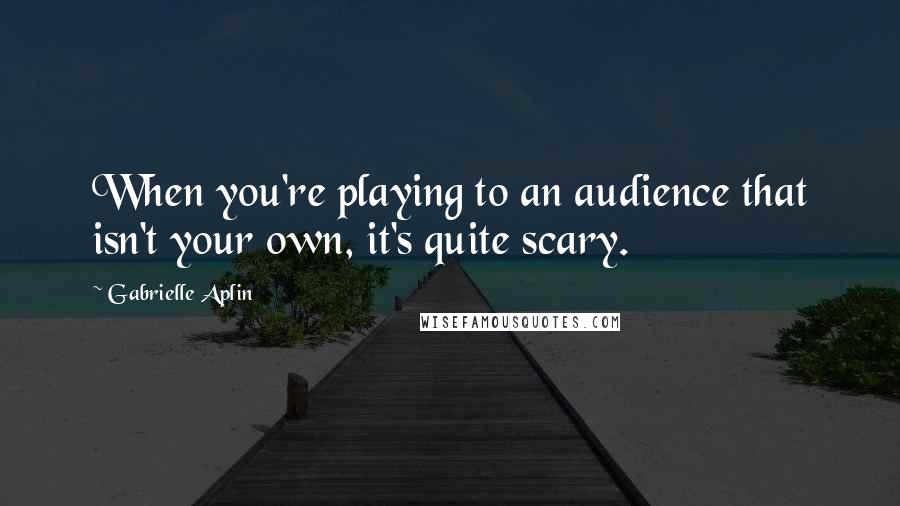 Gabrielle Aplin Quotes: When you're playing to an audience that isn't your own, it's quite scary.
