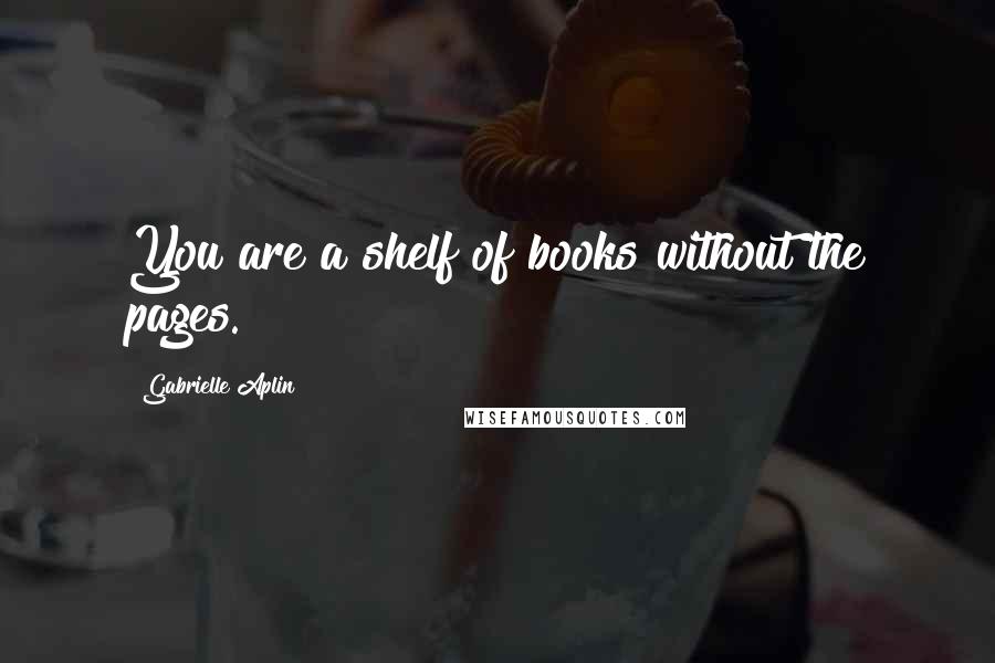 Gabrielle Aplin Quotes: You are a shelf of books without the pages.