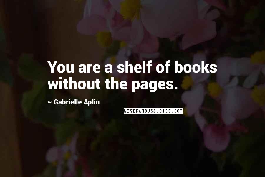 Gabrielle Aplin Quotes: You are a shelf of books without the pages.