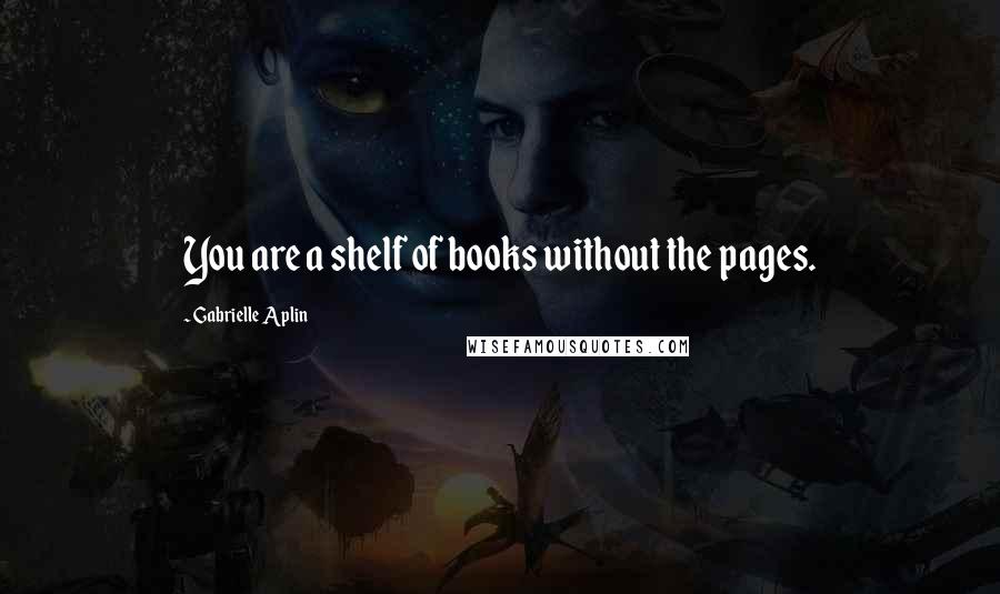 Gabrielle Aplin Quotes: You are a shelf of books without the pages.