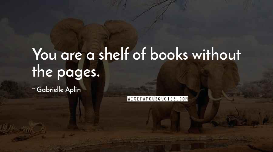Gabrielle Aplin Quotes: You are a shelf of books without the pages.