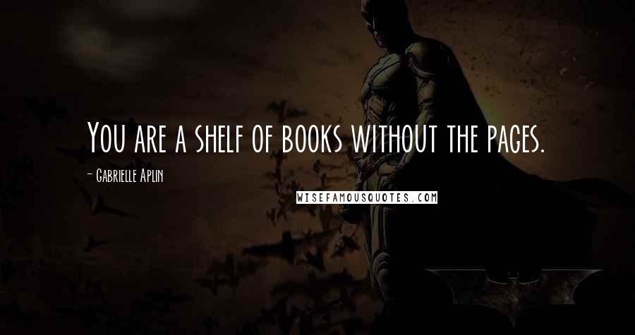 Gabrielle Aplin Quotes: You are a shelf of books without the pages.