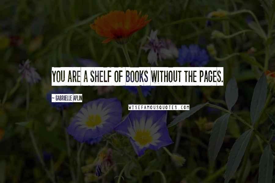 Gabrielle Aplin Quotes: You are a shelf of books without the pages.