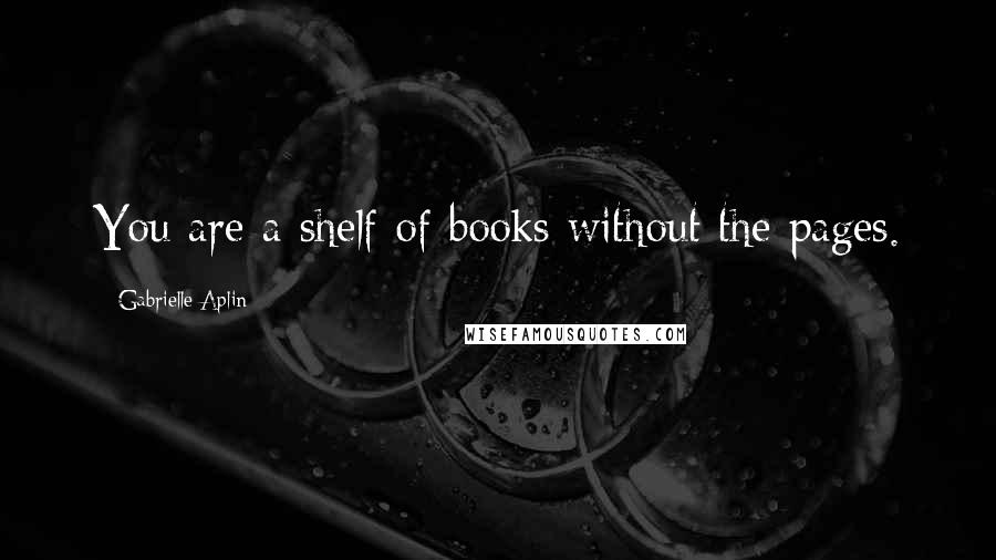 Gabrielle Aplin Quotes: You are a shelf of books without the pages.