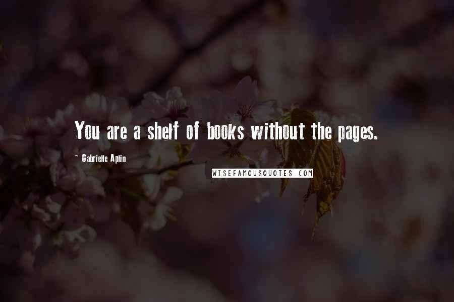 Gabrielle Aplin Quotes: You are a shelf of books without the pages.