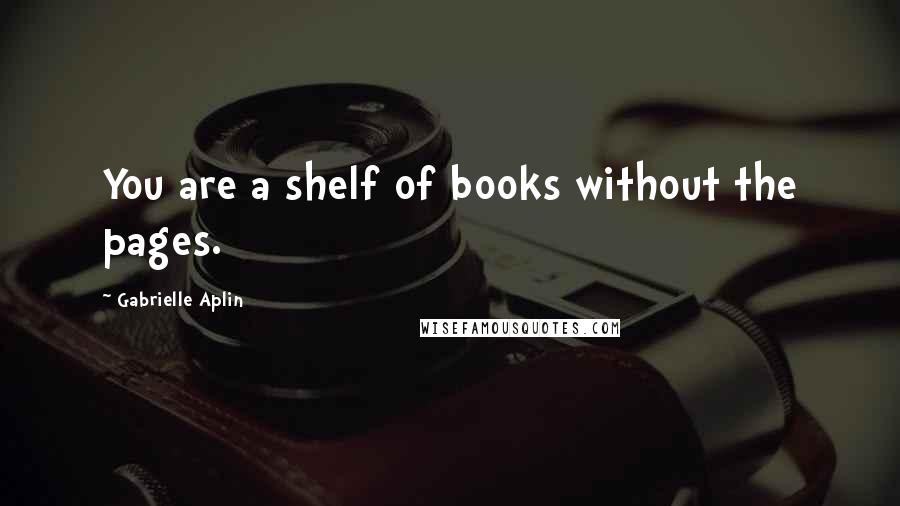 Gabrielle Aplin Quotes: You are a shelf of books without the pages.