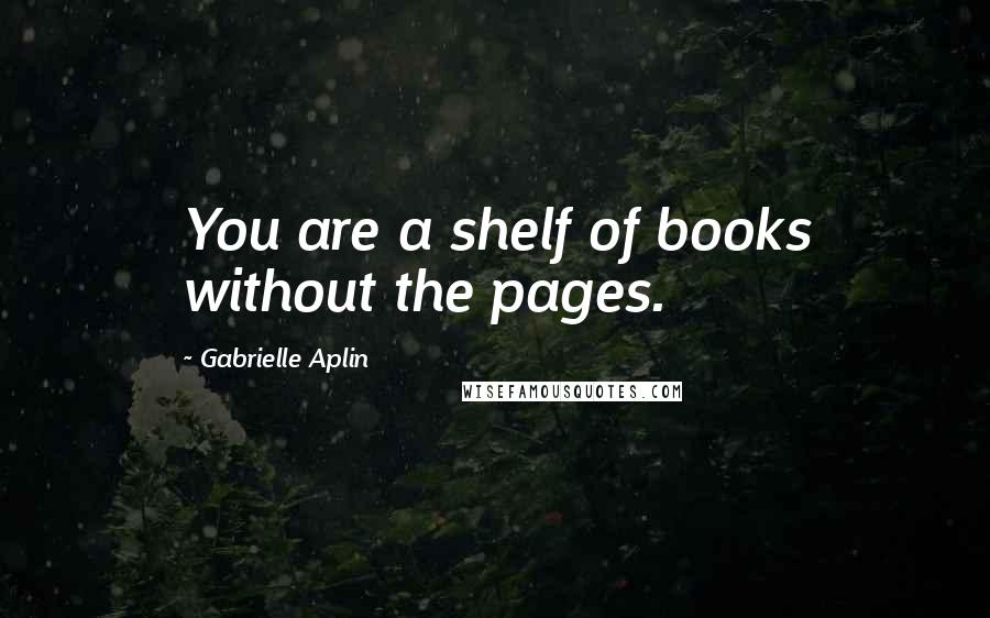 Gabrielle Aplin Quotes: You are a shelf of books without the pages.