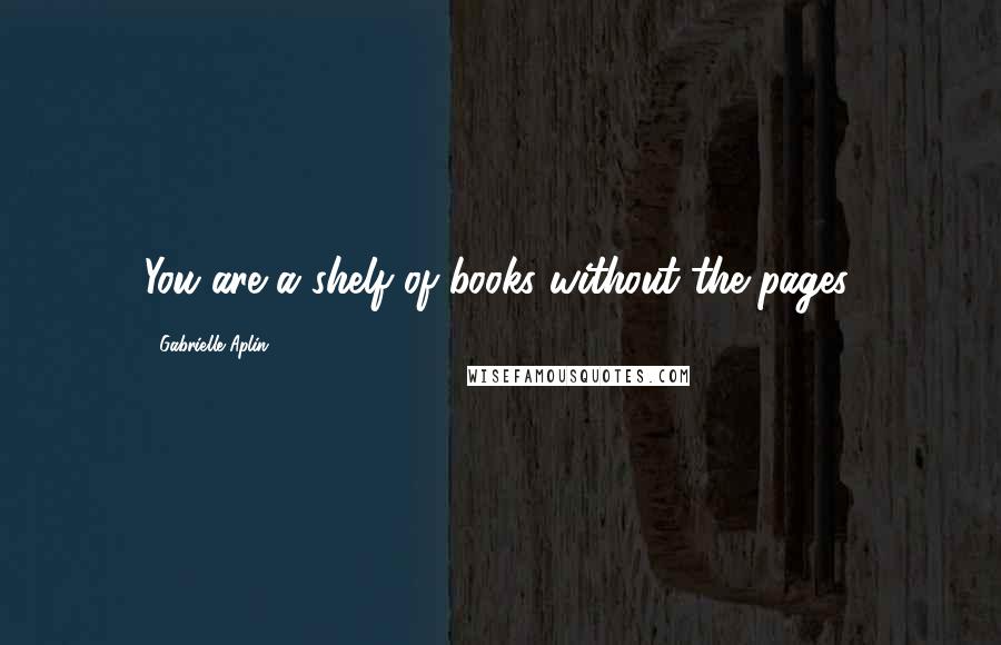 Gabrielle Aplin Quotes: You are a shelf of books without the pages.