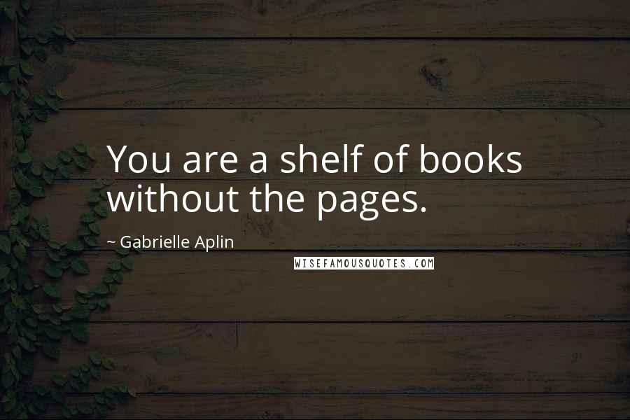 Gabrielle Aplin Quotes: You are a shelf of books without the pages.