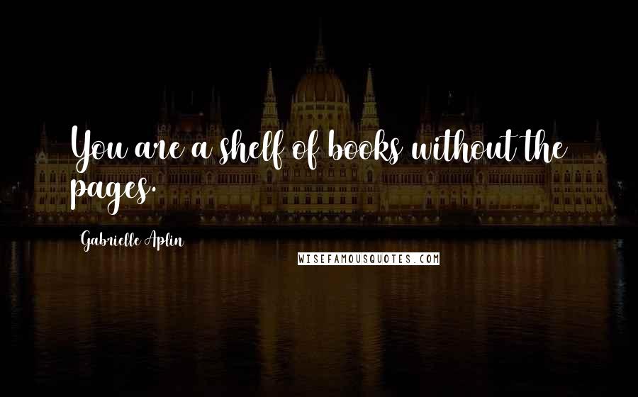 Gabrielle Aplin Quotes: You are a shelf of books without the pages.