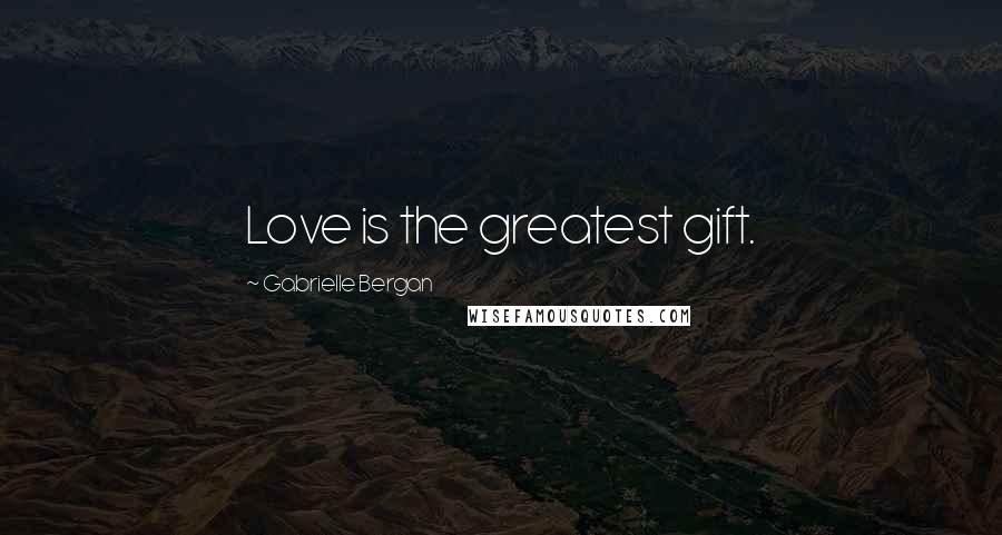 Gabrielle Bergan Quotes: Love is the greatest gift.