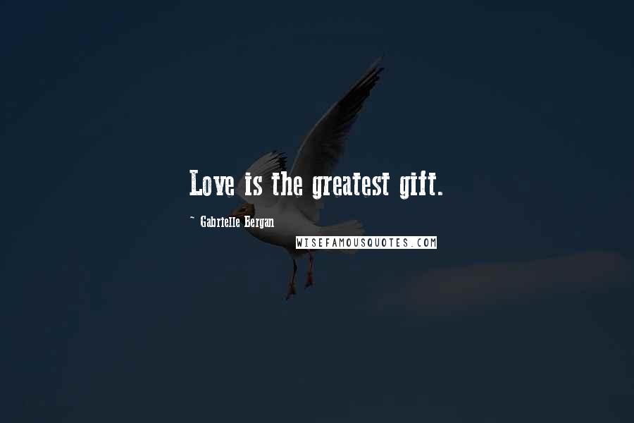 Gabrielle Bergan Quotes: Love is the greatest gift.
