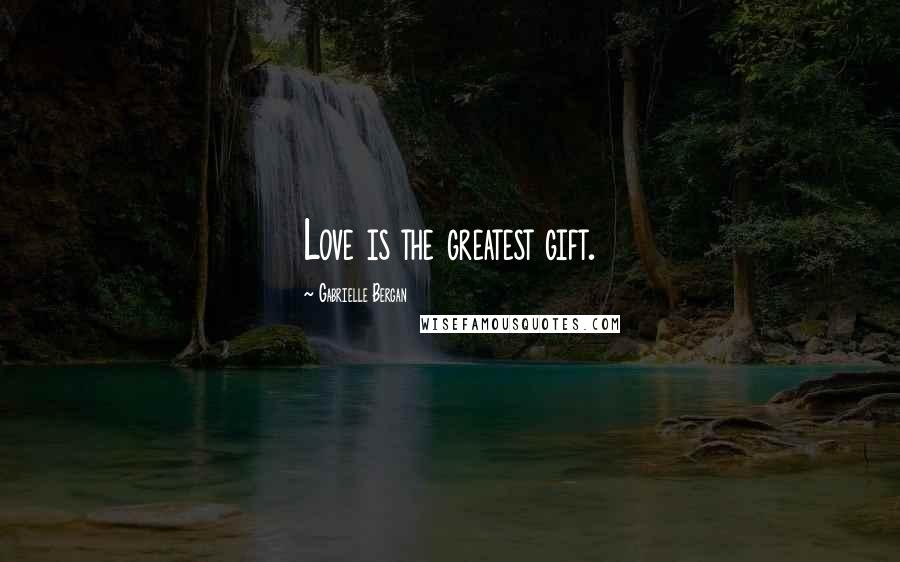 Gabrielle Bergan Quotes: Love is the greatest gift.
