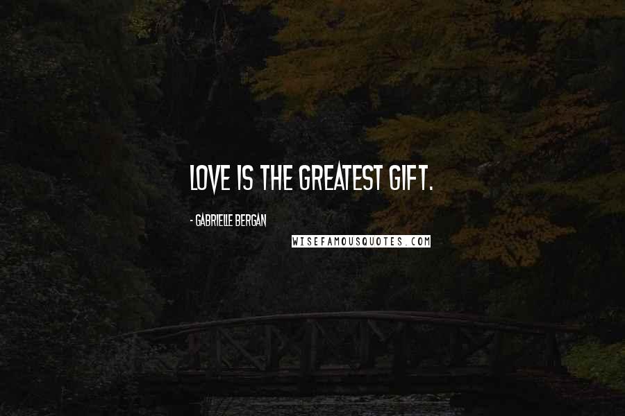 Gabrielle Bergan Quotes: Love is the greatest gift.