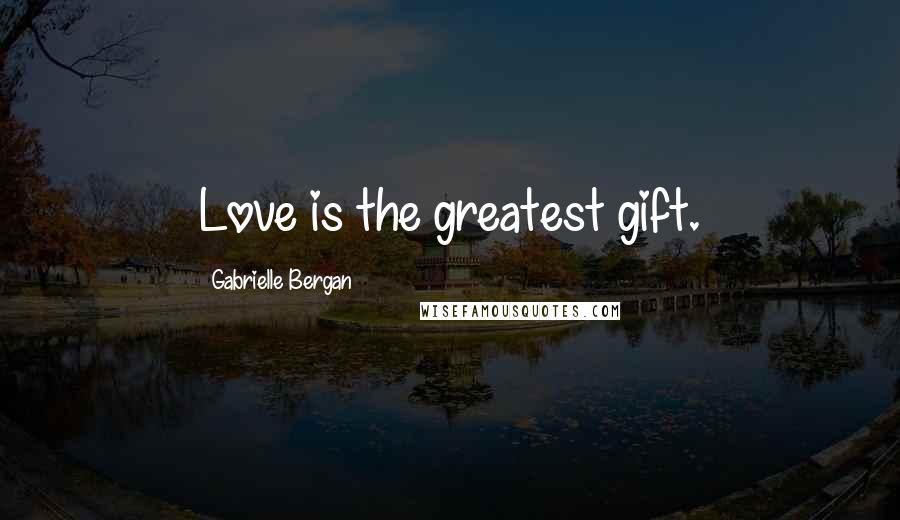 Gabrielle Bergan Quotes: Love is the greatest gift.