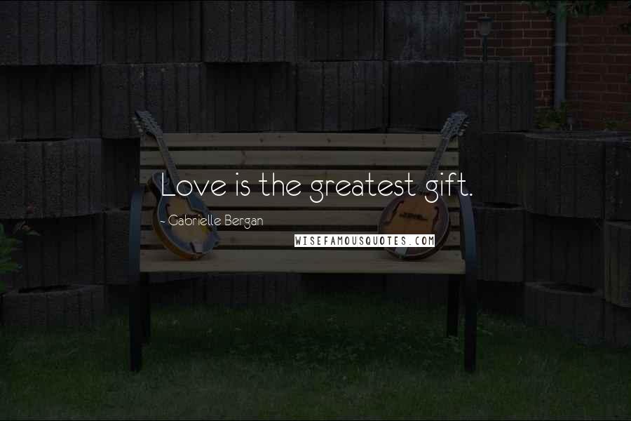 Gabrielle Bergan Quotes: Love is the greatest gift.