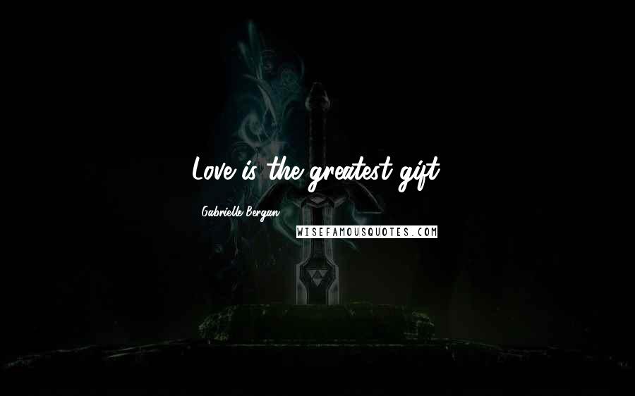 Gabrielle Bergan Quotes: Love is the greatest gift.