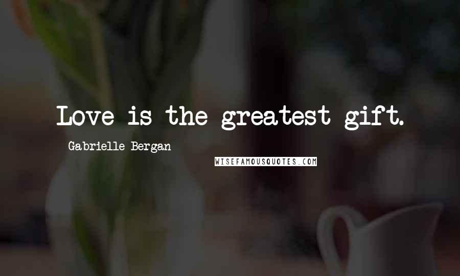 Gabrielle Bergan Quotes: Love is the greatest gift.