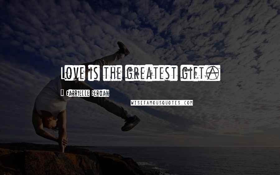 Gabrielle Bergan Quotes: Love is the greatest gift.