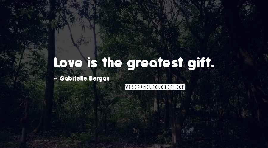 Gabrielle Bergan Quotes: Love is the greatest gift.