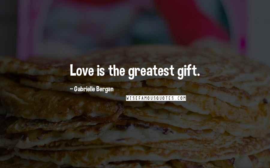 Gabrielle Bergan Quotes: Love is the greatest gift.