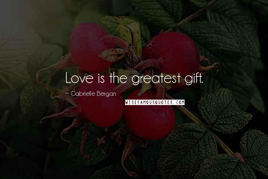 Gabrielle Bergan Quotes: Love is the greatest gift.