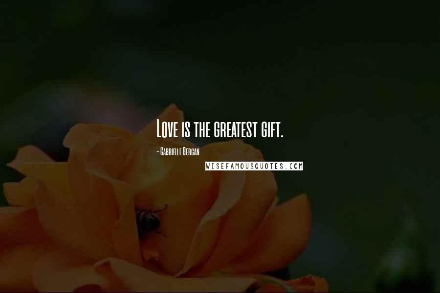Gabrielle Bergan Quotes: Love is the greatest gift.