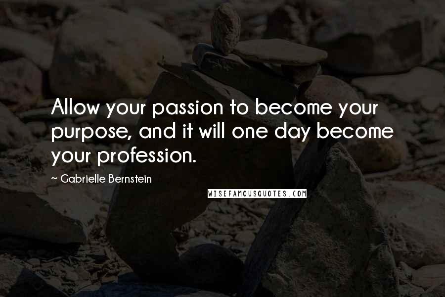 Gabrielle Bernstein Quotes: Allow your passion to become your purpose, and it will one day become your profession.