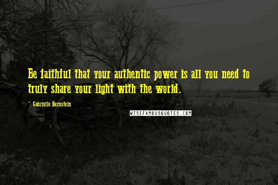 Gabrielle Bernstein Quotes: Be faithful that your authentic power is all you need to truly share your light with the world.