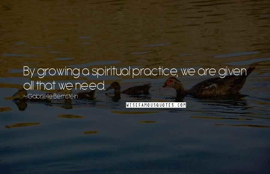 Gabrielle Bernstein Quotes: By growing a spiritual practice, we are given all that we need.