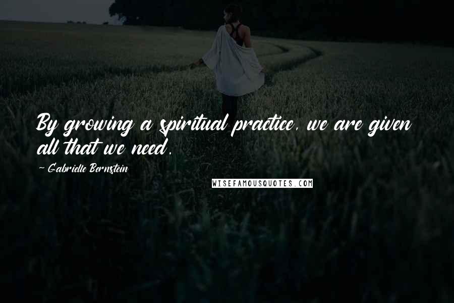 Gabrielle Bernstein Quotes: By growing a spiritual practice, we are given all that we need.