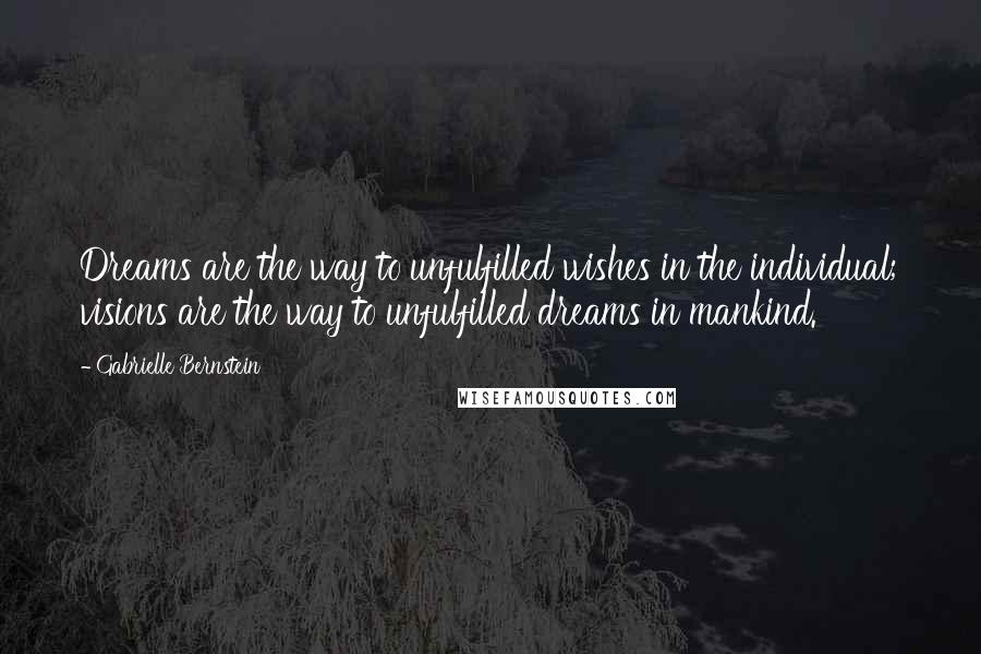 Gabrielle Bernstein Quotes: Dreams are the way to unfulfilled wishes in the individual; visions are the way to unfulfilled dreams in mankind.