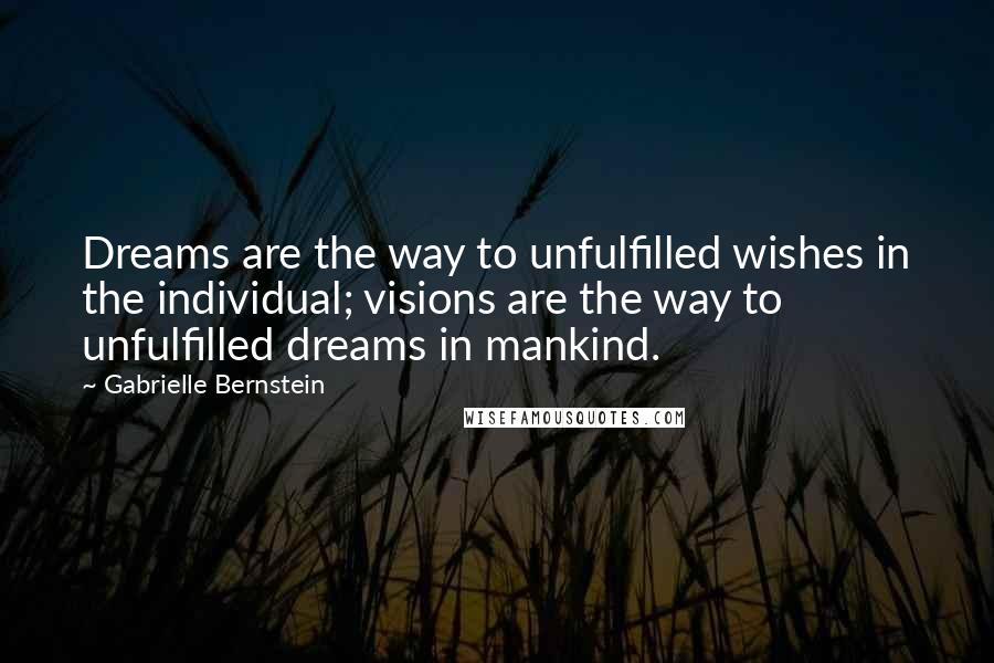 Gabrielle Bernstein Quotes: Dreams are the way to unfulfilled wishes in the individual; visions are the way to unfulfilled dreams in mankind.