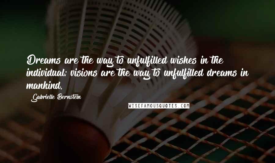 Gabrielle Bernstein Quotes: Dreams are the way to unfulfilled wishes in the individual; visions are the way to unfulfilled dreams in mankind.